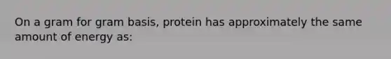 On a gram for gram basis, protein has approximately the same amount of energy as: