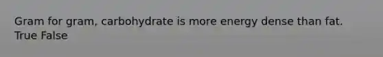 Gram for gram, carbohydrate is more energy dense than fat. True False
