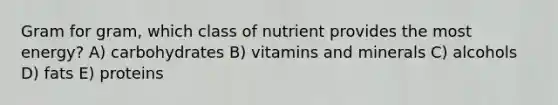 Gram for gram, which class of nutrient provides the most energy?​ A) carbohydrates B) vitamins and minerals​ C) alcohols D) fats E) ​proteins