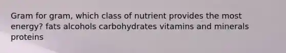 Gram for gram, which class of nutrient provides the most energy?​ ​fats ​alcohols ​carbohydrates vitamins and minerals​ ​proteins