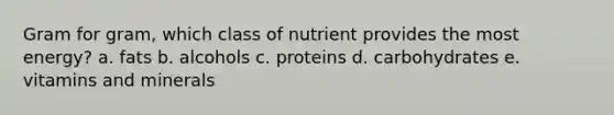 Gram for gram, which class of nutrient provides the most energy? a. fats b. alcohols c. proteins d. carbohydrates e. vitamins and minerals