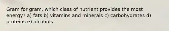 Gram for gram, which class of nutrient provides the most energy?​ a) ​fats b) vitamins and minerals​ c) carbohydrates d) proteins e) alcohols