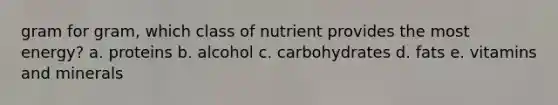 gram for gram, which class of nutrient provides the most energy? a. proteins b. alcohol c. carbohydrates d. fats e. vitamins and minerals