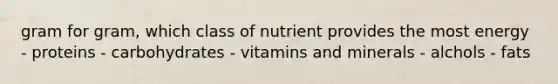 gram for gram, which class of nutrient provides the most energy - proteins - carbohydrates - vitamins and minerals - alchols - fats