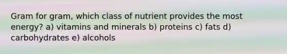 Gram for gram, which class of nutrient provides the most energy? a) vitamins and minerals b) proteins c) fats d) carbohydrates e) alcohols