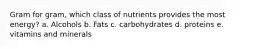 Gram for gram, which class of nutrients provides the most energy? a. Alcohols b. Fats c. carbohydrates d. proteins e. vitamins and minerals