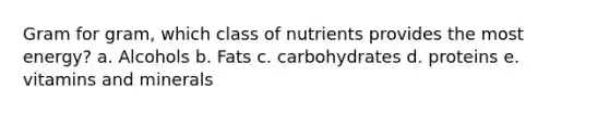 Gram for gram, which class of nutrients provides the most energy? a. Alcohols b. Fats c. carbohydrates d. proteins e. vitamins and minerals