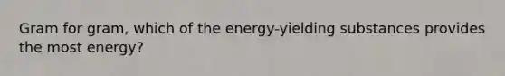 Gram for gram, which of the energy-yielding substances provides the most energy?