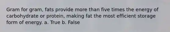 Gram for gram, fats provide more than five times the energy of carbohydrate or protein, making fat the most efficient storage form of energy. a. True b. False