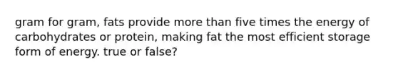 gram for gram, fats provide more than five times the energy of carbohydrates or protein, making fat the most efficient storage form of energy. true or false?