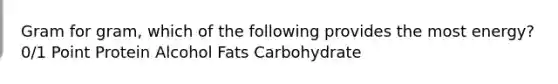 Gram for gram, which of the following provides the most energy? 0/1 Point Protein Alcohol Fats Carbohydrate