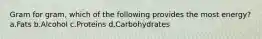 Gram for gram, which of the following provides the most energy? a.Fats b.Alcohol c.Proteins d.Carbohydrates