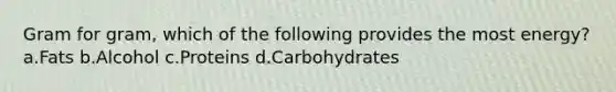 Gram for gram, which of the following provides the most energy? a.Fats b.Alcohol c.Proteins d.Carbohydrates