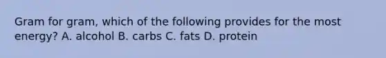 Gram for gram, which of the following provides for the most energy? A. alcohol B. carbs C. fats D. protein