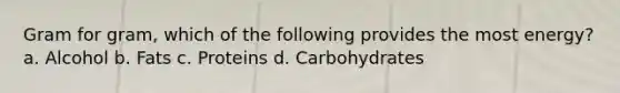 Gram for gram, which of the following provides the most energy? a. Alcohol b. Fats c. Proteins d. Carbohydrates