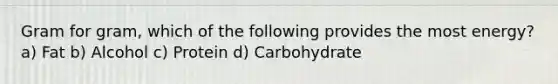 Gram for gram, which of the following provides the most energy? a) Fat b) Alcohol c) Protein d) Carbohydrate