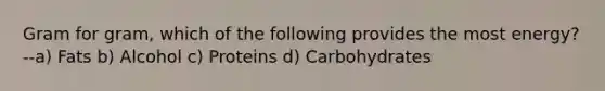 Gram for gram, which of the following provides the most energy? --a) Fats b) Alcohol c) Proteins d) Carbohydrates