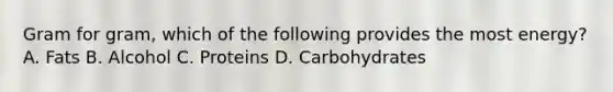 Gram for gram, which of the following provides the most energy? A. Fats B. Alcohol C. Proteins D. Carbohydrates
