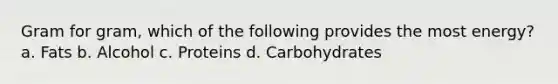 Gram for gram, which of the following provides the most energy? a. Fats b. Alcohol c. Proteins d. Carbohydrates