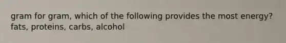 gram for gram, which of the following provides the most energy? fats, proteins, carbs, alcohol