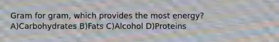Gram for gram, which provides the most energy? A)Carbohydrates B)Fats C)Alcohol D)Proteins