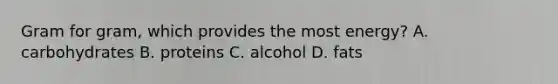 Gram for gram, which provides the most energy? A. carbohydrates B. proteins C. alcohol D. fats