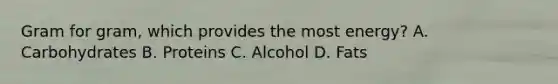Gram for gram, which provides the most energy? A. Carbohydrates B. Proteins C. Alcohol D. Fats