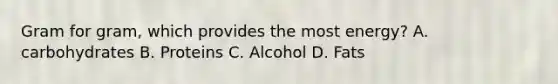 Gram for gram, which provides the most energy? A. carbohydrates B. Proteins C. Alcohol D. Fats