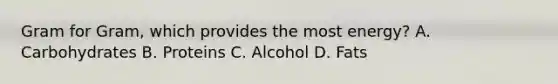 Gram for Gram, which provides the most energy? A. Carbohydrates B. Proteins C. Alcohol D. Fats