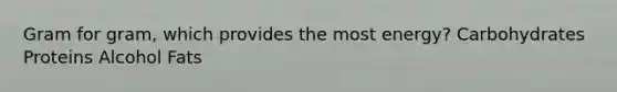Gram for gram, which provides the most energy? Carbohydrates Proteins Alcohol Fats