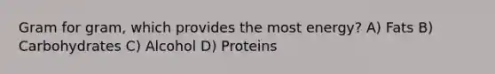 Gram for gram, which provides the most energy? A) Fats B) Carbohydrates C) Alcohol D) Proteins