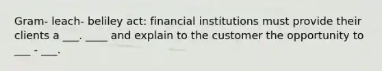 Gram- leach- beliley act: financial institutions must provide their clients a ___. ____ and explain to the customer the opportunity to ___ - ___.