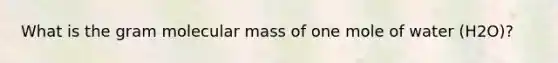 What is the gram molecular mass of one mole of water (H2O)?