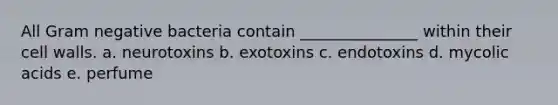 All Gram negative bacteria contain _______________ within their cell walls. a. neurotoxins b. exotoxins c. endotoxins d. mycolic acids e. perfume