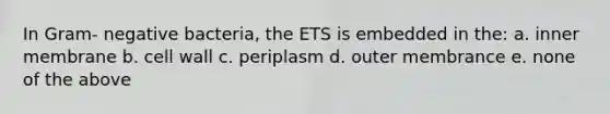 In Gram- negative bacteria, the ETS is embedded in the: a. inner membrane b. cell wall c. periplasm d. outer membrance e. none of the above