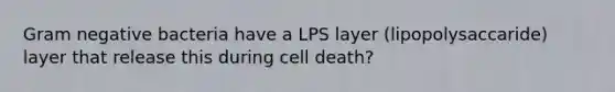 Gram negative bacteria have a LPS layer (lipopolysaccaride) layer that release this during cell death?