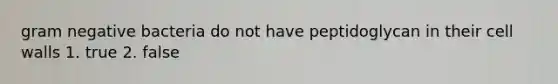 gram negative bacteria do not have peptidoglycan in their cell walls 1. true 2. false