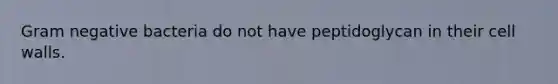 Gram negative bacteria do not have peptidoglycan in their cell walls.