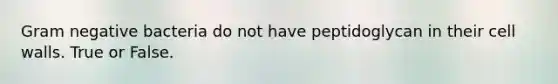 Gram negative bacteria do not have peptidoglycan in their cell walls. True or False.