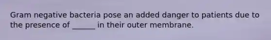 Gram negative bacteria pose an added danger to patients due to the presence of ______ in their outer membrane.