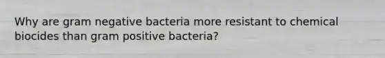 Why are gram negative bacteria more resistant to chemical biocides than gram positive bacteria?