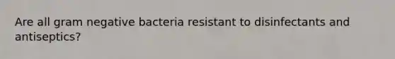 Are all gram negative bacteria resistant to disinfectants and antiseptics?