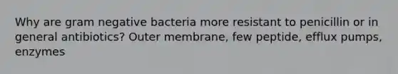 Why are gram negative bacteria more resistant to penicillin or in general antibiotics? Outer membrane, few peptide, efflux pumps, enzymes