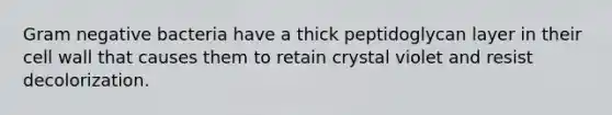 Gram negative bacteria have a thick peptidoglycan layer in their cell wall that causes them to retain crystal violet and resist decolorization.