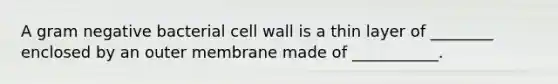 A gram negative bacterial cell wall is a thin layer of ________ enclosed by an outer membrane made of ___________.