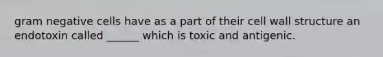 gram negative cells have as a part of their cell wall structure an endotoxin called ______ which is toxic and antigenic.