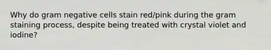 Why do gram negative cells stain red/pink during the gram staining process, despite being treated with crystal violet and iodine?