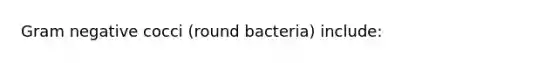 Gram negative cocci (round bacteria) include: