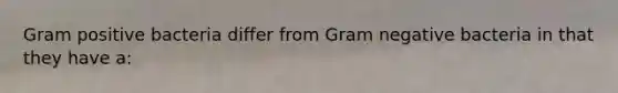 Gram positive bacteria differ from Gram negative bacteria in that they have a: