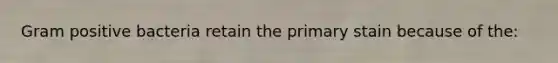 Gram positive bacteria retain the primary stain because of the: